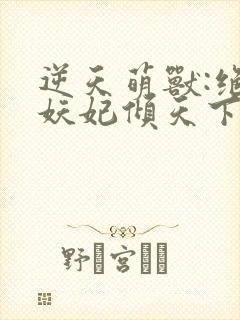 逆天萌兽:绝世妖妃倾天下三部关系