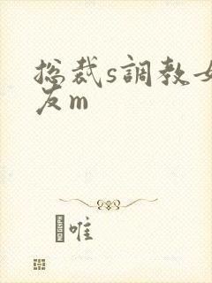 总裁s调教女朋友m