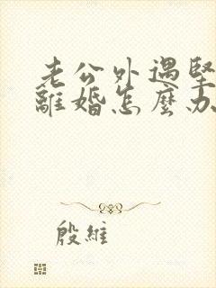 老公外遇坚决要离婚怎么办