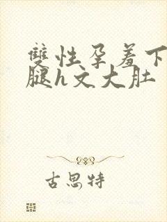 双性孕羞下坠岔腿h文大肚