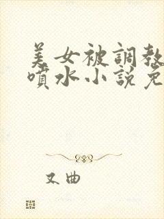 美女被调教高潮喷水小说免费阅读