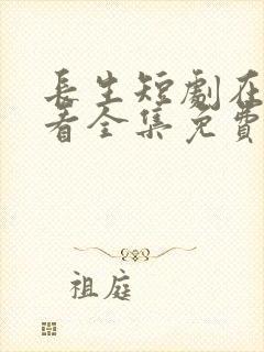 长生短剧在线观看全集免费观看