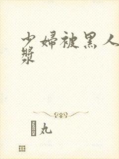 少妇被黑人喷白浆