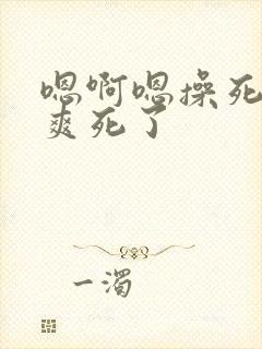 嗯啊嗯操死我吧爽死了