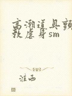 高潮道具颤抖调教虐身sm