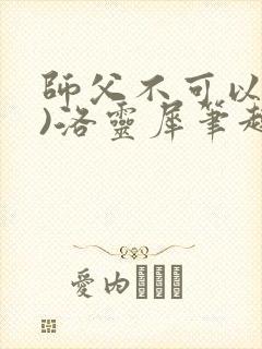 师父不可以(限)洛灵犀笔趣阁