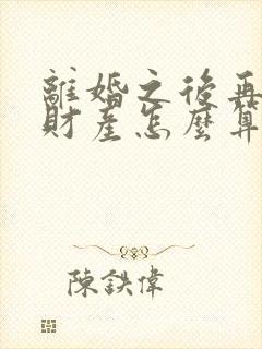 离婚之后再复婚财产怎么算?