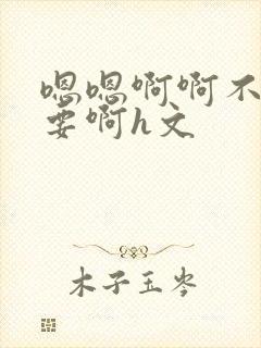 嗯嗯啊啊不别不要啊h文