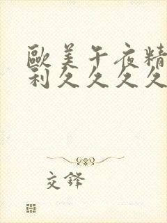 欧美午夜精品福利久久久久