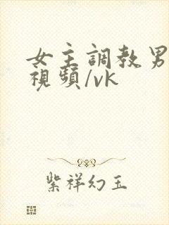 女主调教男奴的视频/vk