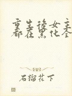 重生后女主每天都在黑化全文阅读