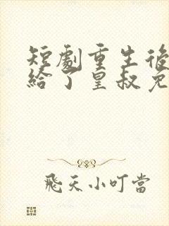 短剧重生后我嫁给了皇叔免费看