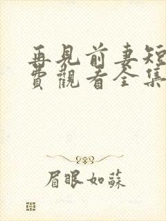 再见前妻短剧免费观看全集高清