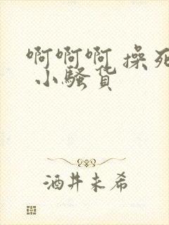 啊啊啊 操死你 小骚货