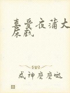喜爱夜蒲大尺度床戏