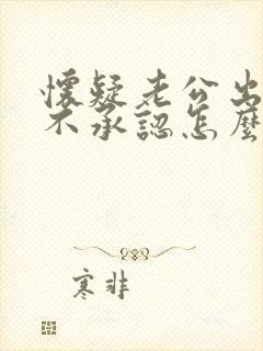 怀疑老公出轨他不承认怎么办