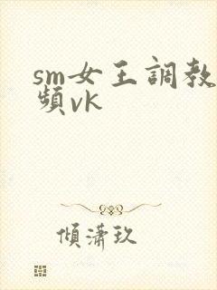 sm女王调教视频vk