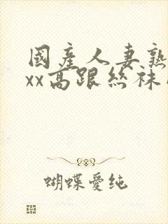 国产人妻熟女ⅹxx高跟丝袜网站