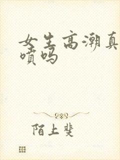 女生高潮真的会喷吗