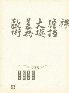 欧美大胆裸体艺术无遮挡