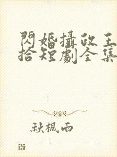 闪婚摄政王欠收拾短剧全集免费观看