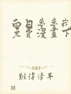 白日梦梦我漫画免费漫画下拉