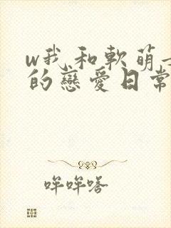 w我和软萌女友的恋爱日常》