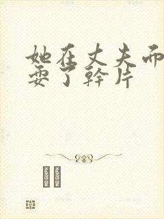 她在丈夫面前被耍了干片