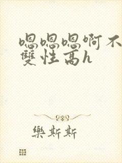 嗯嗯嗯啊不要高双性高h