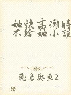 她快高潮时故意不给她小说