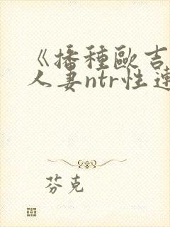 《播种欧吉桑与人妻ntr性连结