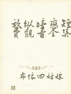 放纵暗恋短剧免费观看全集高清版