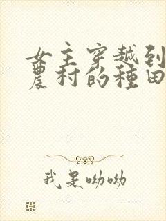 女主穿越到古代农村的种田文