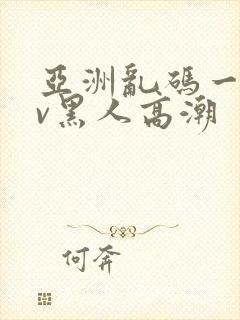 亚洲乱码一区av黑人高潮