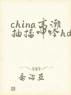 china高潮抽搐呻吟hd