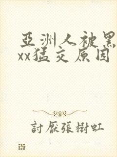亚洲人被黑人xxx猛交原因