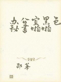 办公室黑色丝袜秘书啪啪