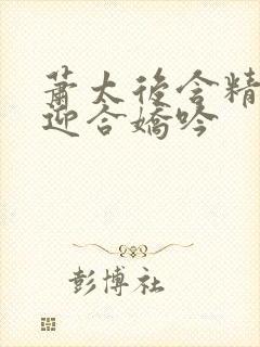 萧太后含精肉臀迎合娇吟
