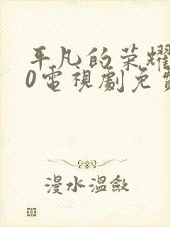平凡的荣耀720电视剧免费全集在线观看