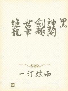 绝世剑神黑暗火龙笔趣阁
