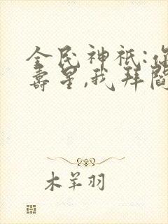 全民神祇:你拜寿星,我拜阎王免费