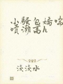 小骚包娇喘抽搐喷潮高h