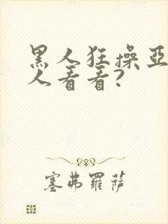 黑人狂操亚洲女人看看?