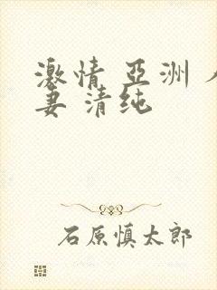 激情 亚洲 人妻 清纯