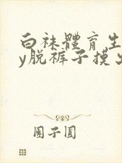 白袜体育生gay脱裤子摸出水