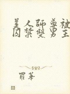 美人师尊被孽徒囚禁双男主一更到底