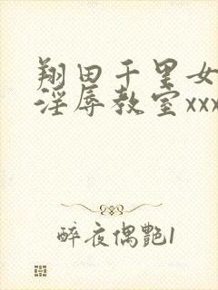 翔田千里女教师淫辱教室xxx
