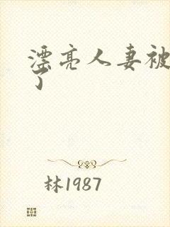 漂亮人妻被强d了