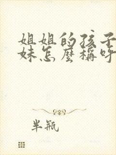 姐姐的孩子叫妹妹怎么称呼
