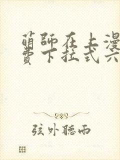 萌师在上漫画免费下拉式六漫画一心